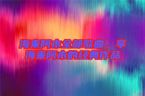 海來阿木全部歌曲，享海來阿木的經(jīng)典作品