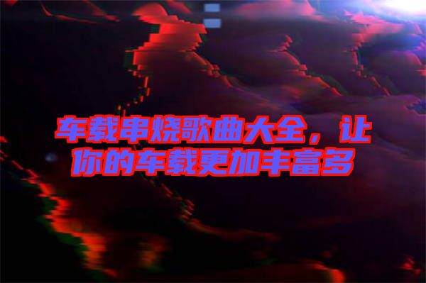 車載串燒歌曲大全，讓你的車載更加豐富多