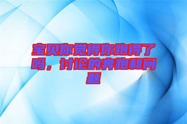 寶貝你覺(jué)得你跑得了嗎，討論的奔跑和問(wèn)題