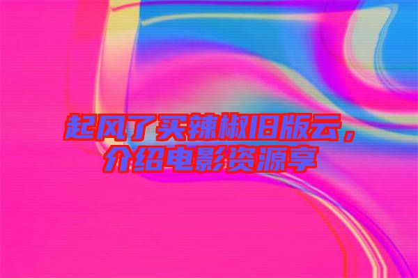 起風(fēng)了買辣椒舊版云，介紹電影資源享