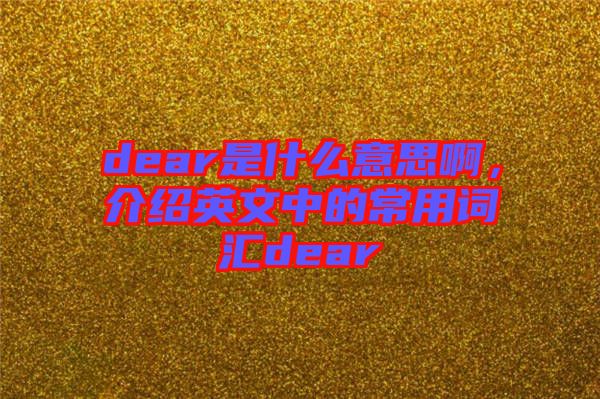 dear是什么意思啊，介紹英文中的常用詞匯dear