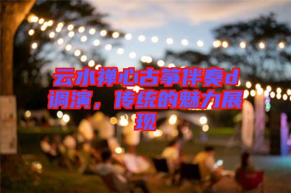 云水禪心古箏伴奏d調(diào)演，傳統(tǒng)的魅力展現(xiàn)