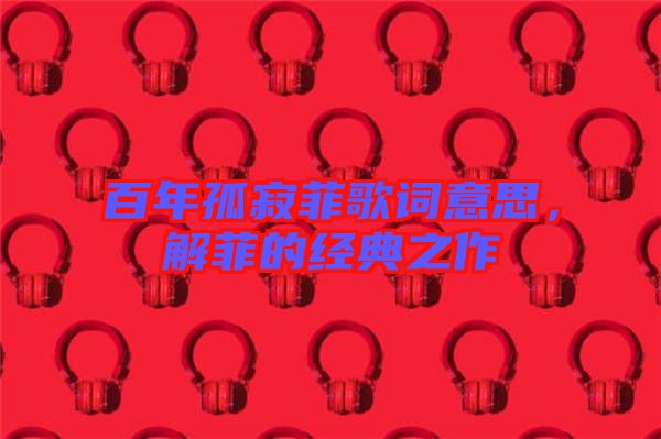 百年孤寂菲歌詞意思，解菲的經(jīng)典之作