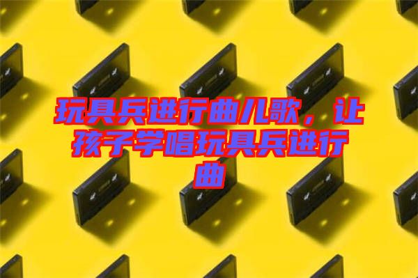 玩具兵進行曲兒歌，讓孩子學(xué)唱玩具兵進行曲