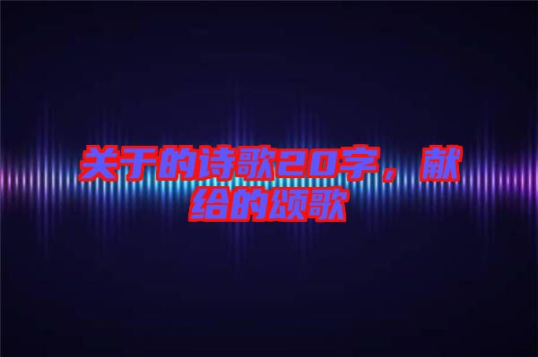 關(guān)于的詩(shī)歌20字，獻(xiàn)給的頌歌