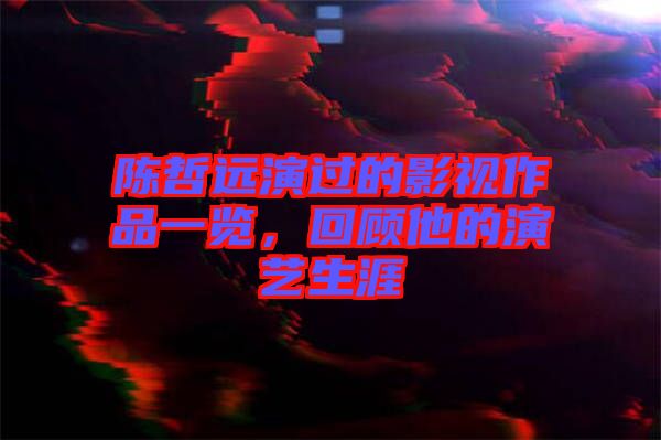 陳哲遠(yuǎn)演過(guò)的影視作品一覽，回顧他的演藝生涯