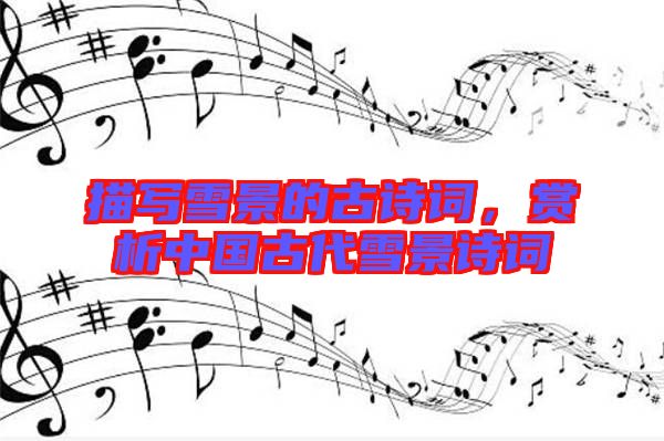 描寫雪景的古詩詞，賞析中國古代雪景詩詞