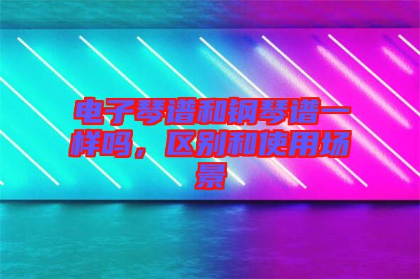 電子琴譜和鋼琴譜一樣嗎，區(qū)別和使用場景