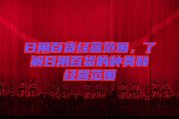 日用百貨經(jīng)營范圍，了解日用百貨的種類和經(jīng)營范圍