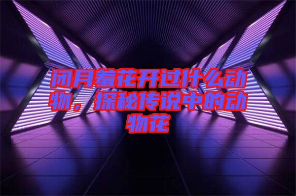 閉月羞花開(kāi)過(guò)什么動(dòng)物，探秘傳說(shuō)中的動(dòng)物花