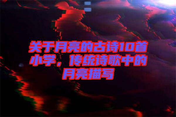 關于月亮的古詩10首小學，傳統(tǒng)詩歌中的月亮描寫