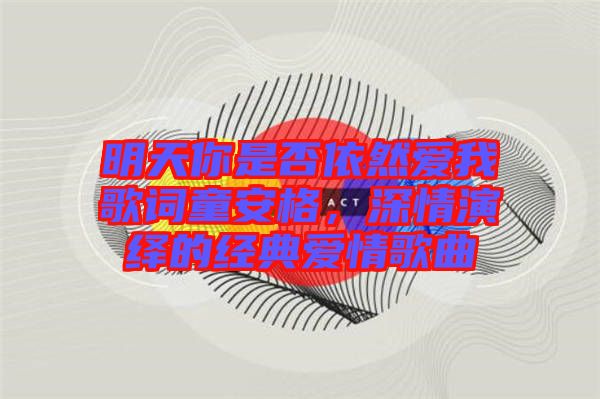明天你是否依然愛我歌詞童安格，深情演繹的經(jīng)典愛情歌曲