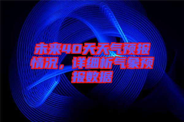 未來40天天氣預(yù)報情況，詳細析氣象預(yù)報數(shù)據(jù)