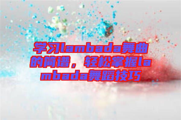 學(xué)習(xí)lambada舞曲的簡譜，輕松掌握lambada舞蹈技巧