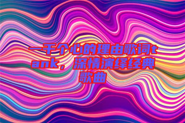 一千個(gè)心的理由歌詞tank，深情演繹經(jīng)典歌曲