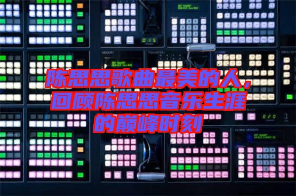 陳思思歌曲最美的人，回顧陳思思音樂(lè)生涯的巔峰時(shí)刻