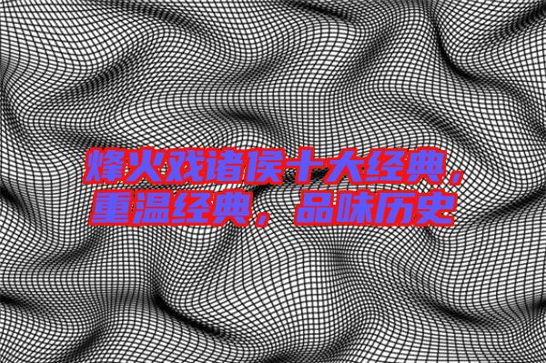 烽火戲諸侯十大經(jīng)典，重溫經(jīng)典，品味歷史