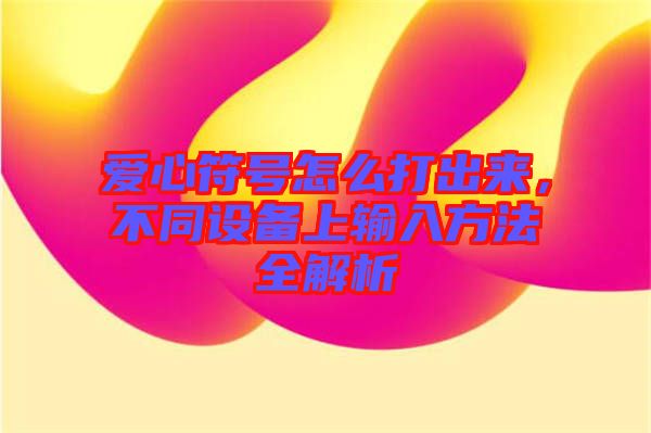 愛心符號(hào)怎么打出來，不同設(shè)備上輸入方法全解析