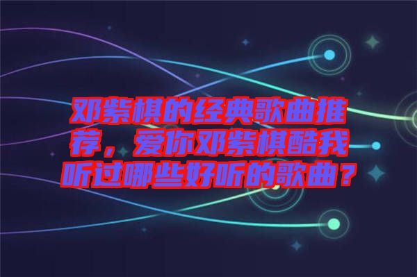 鄧紫棋的經(jīng)典歌曲推薦，愛你鄧紫棋酷我聽過哪些好聽的歌曲？