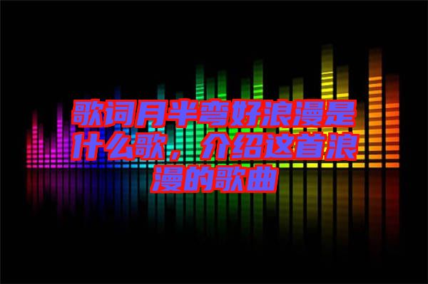 歌詞月半彎好浪漫是什么歌，介紹這首浪漫的歌曲