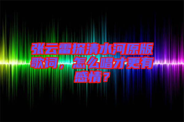 張云雷探清水河原版歌詞，怎么唱才更有感情？