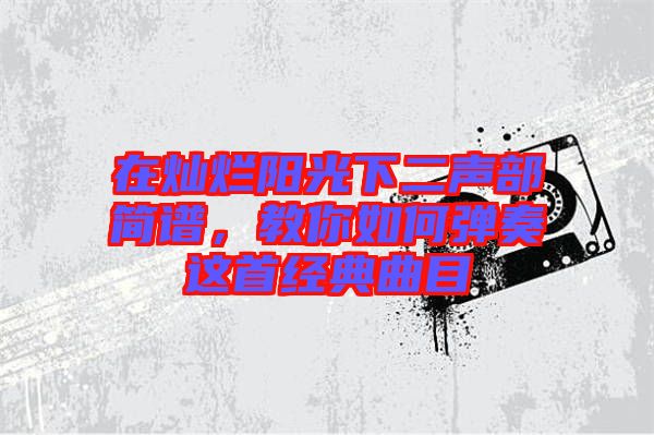 在燦爛陽光下二聲部簡譜，教你如何彈奏這首經(jīng)典曲目