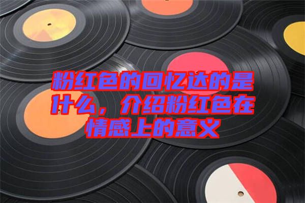 粉紅色的回憶達的是什么，介紹粉紅色在情感上的意義