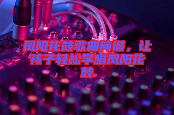 鳳陽花鼓歌曲簡譜，讓孩子輕松學(xué)唱鳳陽花鼓