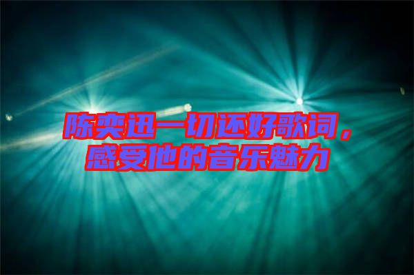 陳奕迅一切還好歌詞，感受他的音樂(lè)魅力