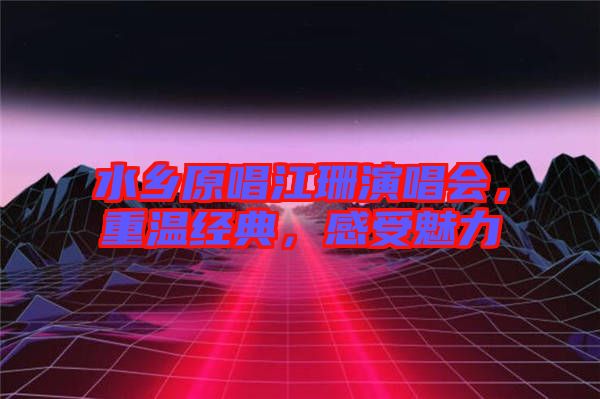 水鄉(xiāng)原唱江珊演唱會(huì)，重溫經(jīng)典，感受魅力