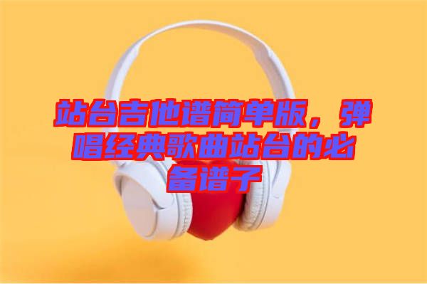 站臺吉他譜簡單版，彈唱經(jīng)典歌曲站臺的必備譜子