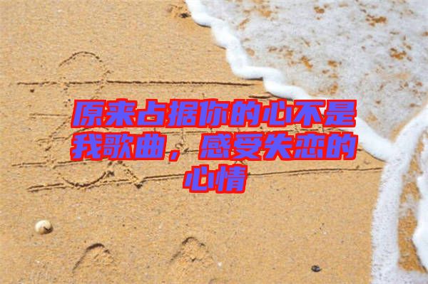 原來占據(jù)你的心不是我歌曲，感受失戀的心情