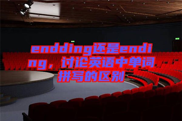 endding還是ending，討論英語中單詞拼寫的區(qū)別