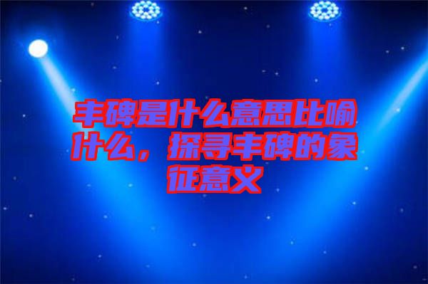 豐碑是什么意思比喻什么，探尋豐碑的象征意義
