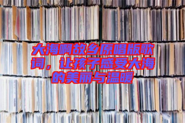 大海啊故鄉(xiāng)原唱版歌詞，讓孩子感受大海的美麗與溫暖