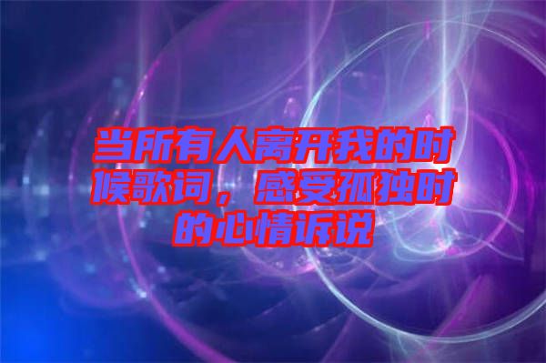 當所有人離開我的時候歌詞，感受孤獨時的心情訴說