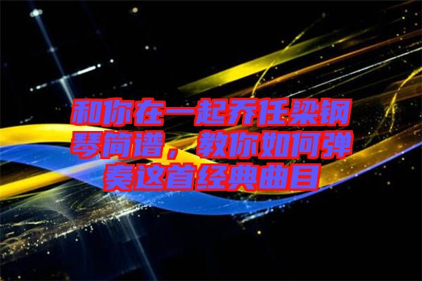 和你在一起喬任梁鋼琴簡譜，教你如何彈奏這首經(jīng)典曲目
