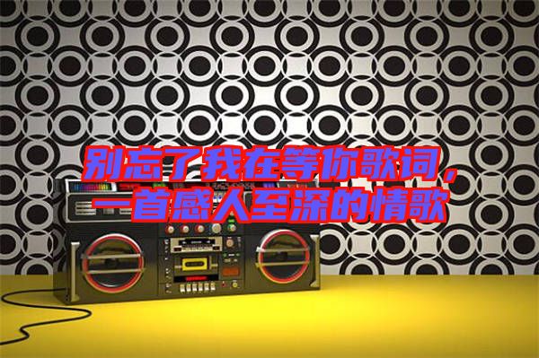 別忘了我在等你歌詞，一首感人至深的情歌