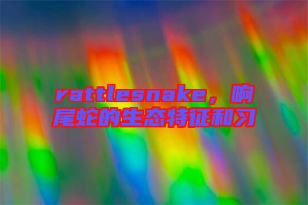 rattlesnake，響尾蛇的生態(tài)特征和習