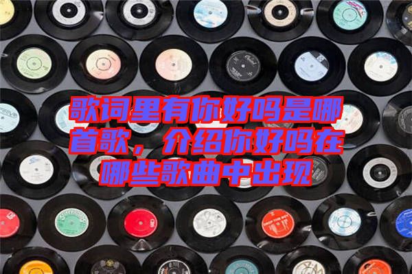 歌詞里有你好嗎是哪首歌，介紹你好嗎在哪些歌曲中出現(xiàn)