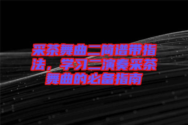 采茶舞曲二簡(jiǎn)譜帶指法，學(xué)習(xí)二演奏采茶舞曲的必備指南