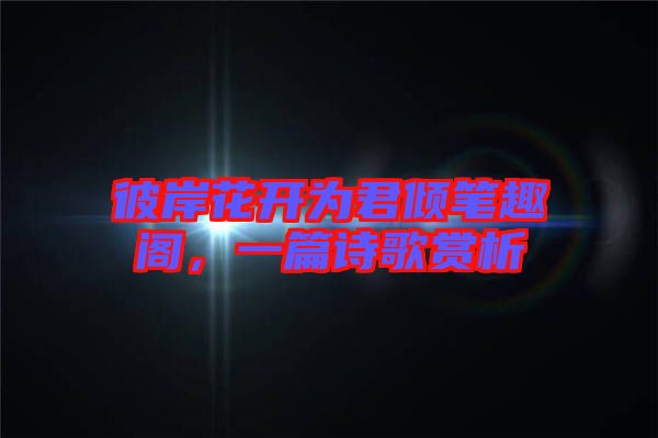 彼岸花開為君傾筆趣閣，一篇詩歌賞析