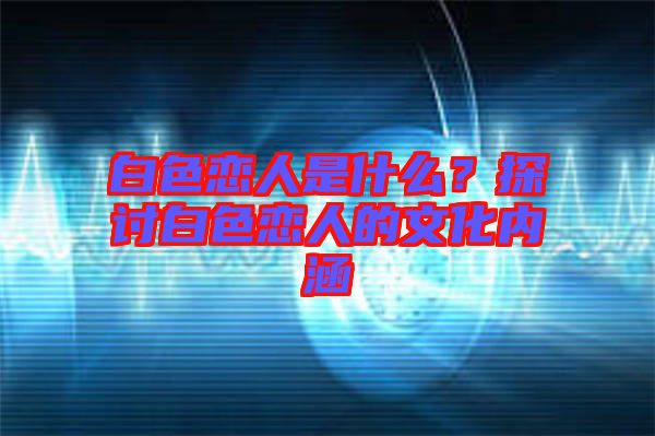白色戀人是什么？探討白色戀人的文化內(nèi)涵