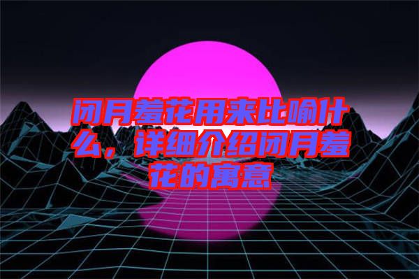 閉月羞花用來比喻什么，詳細介紹閉月羞花的寓意