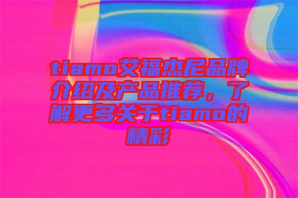 tiamo艾福杰尼品牌介紹及產(chǎn)品推薦，了解更多關(guān)于tiamo的精彩