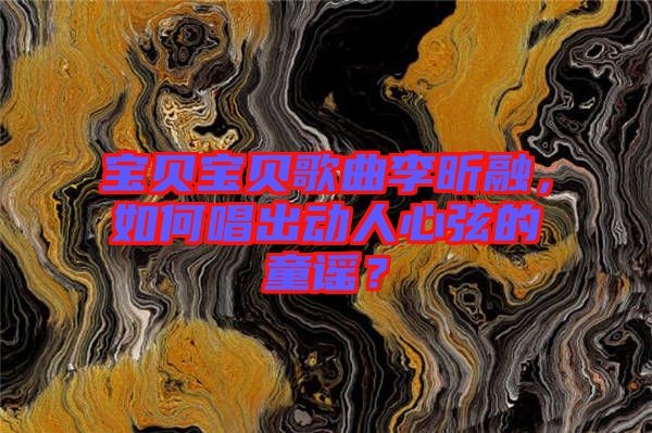 寶貝寶貝歌曲李昕融，如何唱出動(dòng)人心弦的童謠？