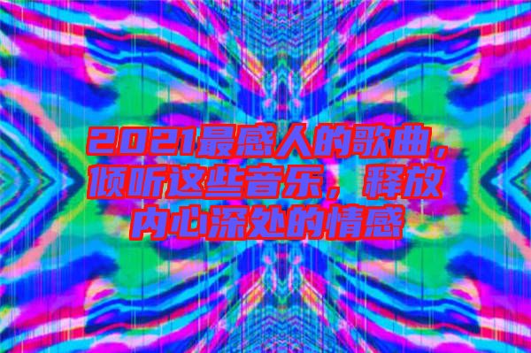 2021最感人的歌曲，傾聽這些音樂，釋放內(nèi)心深處的情感
