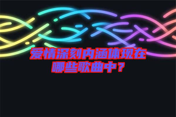 愛(ài)情深刻內(nèi)涵體現(xiàn)在哪些歌曲中？
