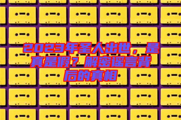 2023年圣人出世，是真是假？解密謠言背后的真相