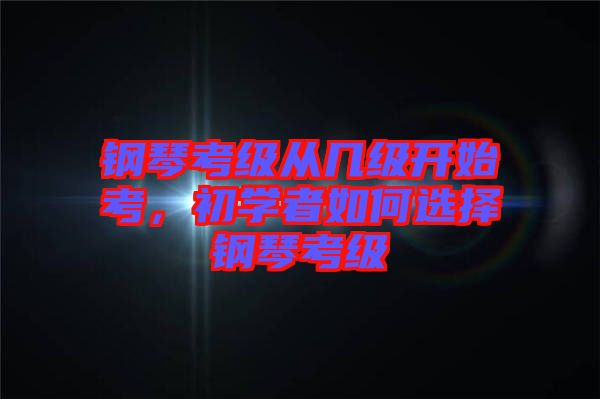 鋼琴考級從幾級開始考，初學者如何選擇鋼琴考級